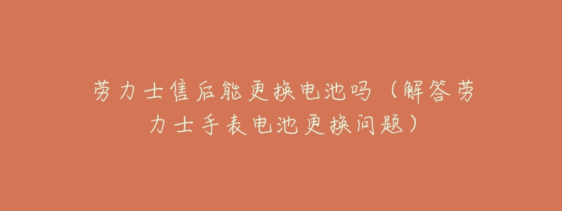 劳力士售后能更换电池吗(解答劳力士手表电池更换问题)-名表号 劳力士售后能更换电池吗(解答劳力士手表电池更换问题)