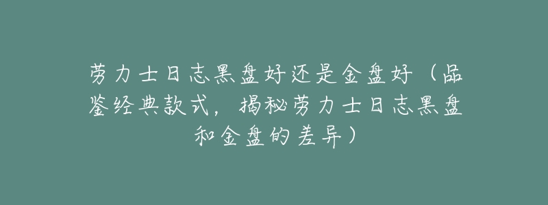 劳力士日志黑盘好还是金盘好(品鉴经典款式,揭秘劳力士日志黑盘和金盘的差异)-名表号 劳力士日志黑盘好还是金盘好(品鉴经典款式,揭秘劳力士日志黑盘和金盘的差异)