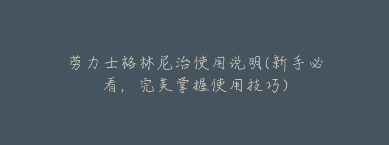 劳力士格林尼治使用说明(新手必看,完美掌握使用技巧)-名表号 劳力士格林尼治使用说明(新手必看,完美掌握使用技巧)