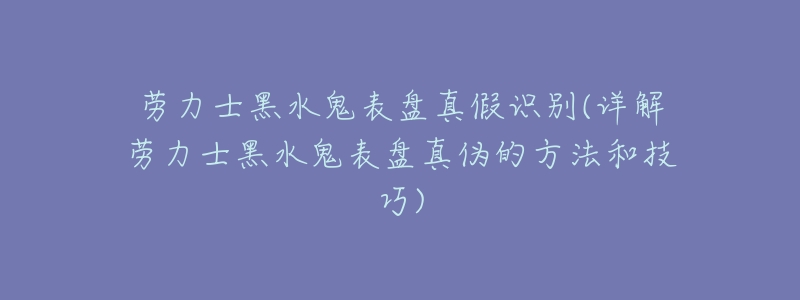 劳力士黑水鬼表盘真假识别(详解劳力士黑水鬼表盘真伪的方法和技巧)-名表号 劳力士黑水鬼表盘真假识别(详解劳力士黑水鬼表盘真伪的方法和技巧)