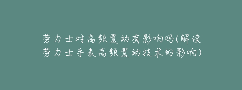 劳力士对高频震动有影响吗(解读劳力士手表高频震动技术的影响)-名表号 劳力士对高频震动有影响吗(解读劳力士手表高频震动技术的影响)
