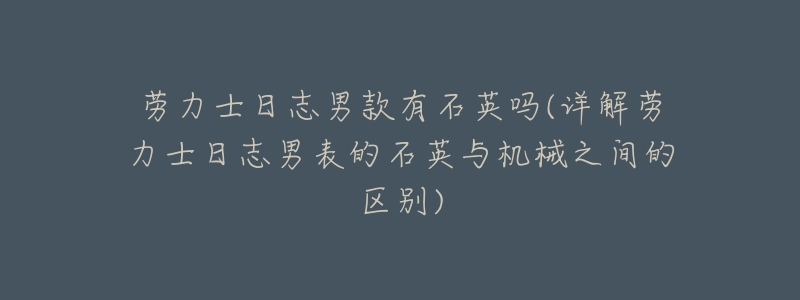 劳力士日志男款有石英吗(详解劳力士日志男表的石英与机械之间的区别)-名表号 劳力士日志男款有石英吗(详解劳力士日志男表的石英与机械之间的区别)