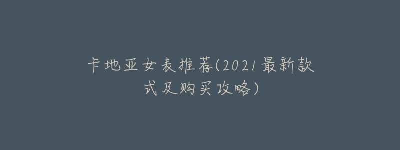 卡地亚女表推荐(2021最新款式及购买攻略)-名表号 卡地亚女表推荐(2021最新款式及购买攻略)