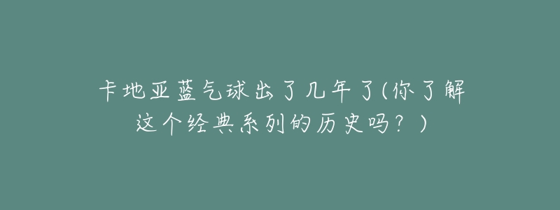 卡地亚蓝气球出了几年了(你了解这个经典系列的历史吗?)-名表号 卡地亚蓝气球出了几年了(你了解这个经典系列的历史吗?)