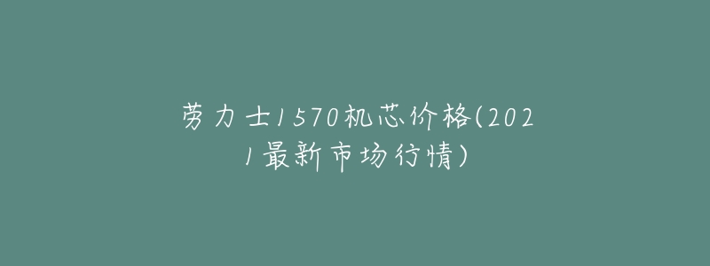 劳力士1570机芯价格(2021最新市场行情)-名表号 劳力士1570机芯价格(2021最新市场行情)