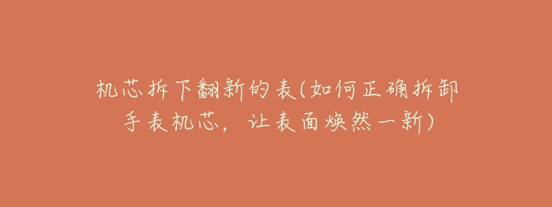 机芯拆下翻新的表(如何正确拆卸手表机芯,让表面焕然一新)-名表号 机芯拆下翻新的表(如何正确拆卸手表机芯,让表面焕然一新)