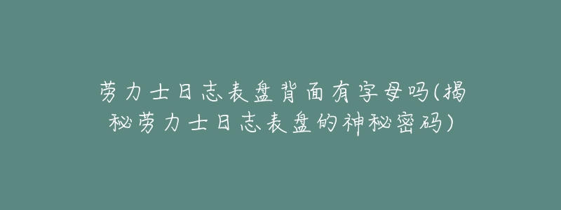 劳力士日志表盘背面有字母吗(揭秘劳力士日志表盘的神秘密码)-名表号 劳力士日志表盘背面有字母吗(揭秘劳力士日志表盘的神秘密码)