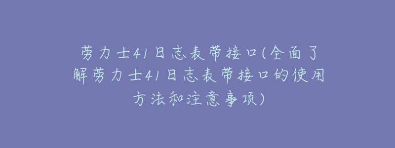 劳力士41日志表带接口(全面了解劳力士41日志表带接口的使用方法和注意事项)-名表号 劳力士41日志表带接口(全面了解劳力士41日志表带接口的使用方法和注意事项)