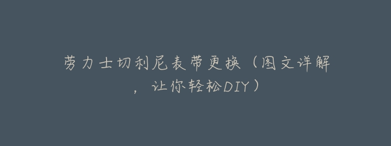 劳力士切利尼表带更换(图文详解,让你轻松DIY)-名表号 劳力士切利尼表带更换(图文详解,让你轻松DIY)