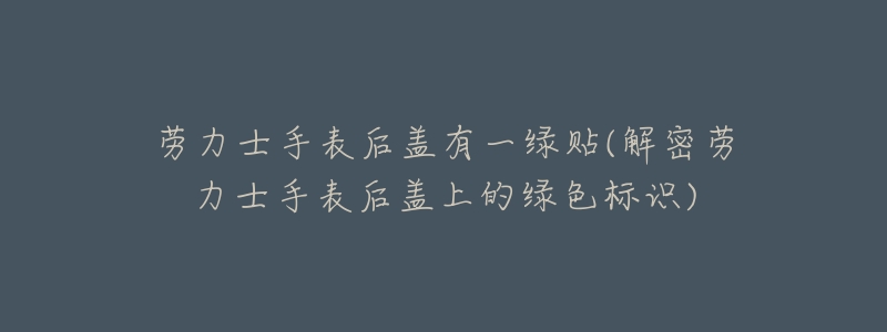 劳力士手表后盖有一绿贴(解密劳力士手表后盖上的绿色标识)-名表号 劳力士手表后盖有一绿贴(解密劳力士手表后盖上的绿色标识)