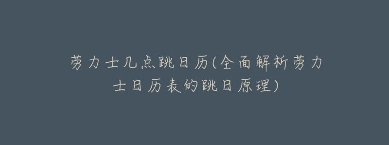 劳力士几点跳日历(全面解析劳力士日历表的跳日原理)-名表号 劳力士几点跳日历(全面解析劳力士日历表的跳日原理)