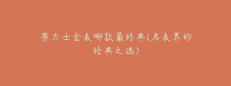劳力士金表哪款最经典(名表界的经典之选)-名表号 劳力士金表哪款最经典(名表界的经典之选)