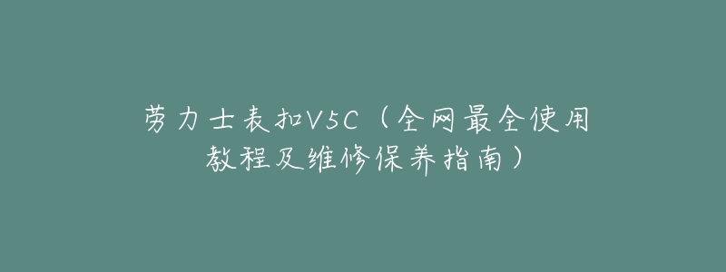 劳力士表扣V5C（全网最全使用教程及维修保养指南）