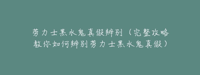 劳力士黑水鬼真假辨别(完整攻略教你如何辨别劳力士黑水鬼真假)-名表号 劳力士黑水鬼真假辨别(完整攻略教你如何辨别劳力士黑水鬼真假)