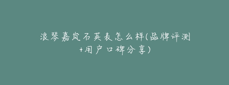 浪琴嘉岚石英表怎么样(品牌评测+用户口碑分享)-名表号 浪琴嘉岚石英表怎么样(品牌评测+用户口碑分享)