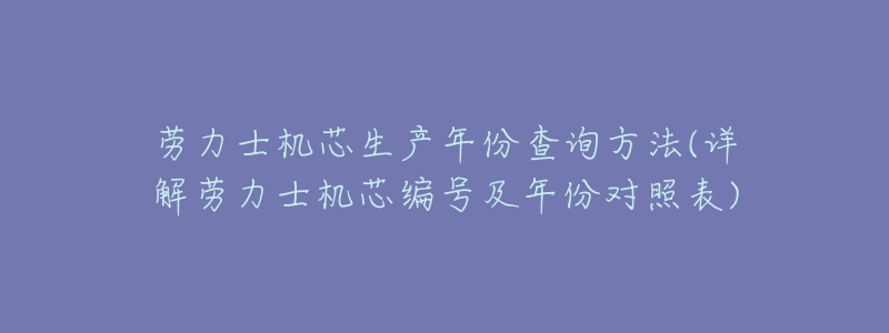 劳力士机芯生产年份查询方法(详解劳力士机芯编号及年份对照表)-名表号 劳力士机芯生产年份查询方法(详解劳力士机芯编号及年份对照表)