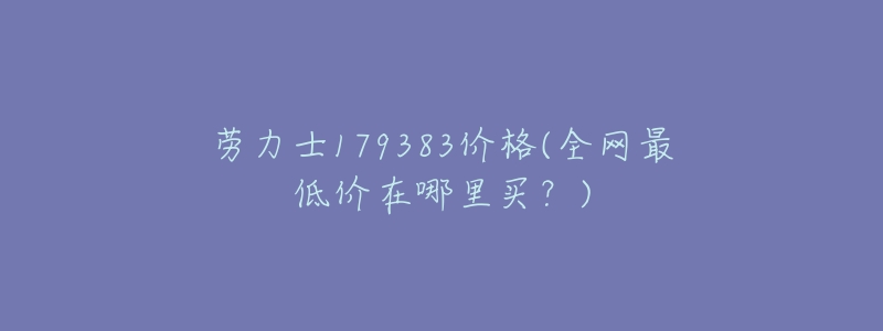 劳力士179383价格(全网最低价在哪里买?)-名表号 劳力士179383价格(全网最低价在哪里买?)