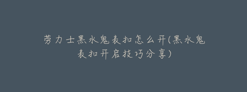 劳力士黑水鬼表扣怎么开(黑水鬼表扣开启技巧分享)-名表号 劳力士黑水鬼表扣怎么开(黑水鬼表扣开启技巧分享)