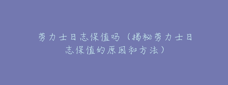 劳力士日志保值吗(揭秘劳力士日志保值的原因和方法)-名表号 劳力士日志保值吗(揭秘劳力士日志保值的原因和方法)