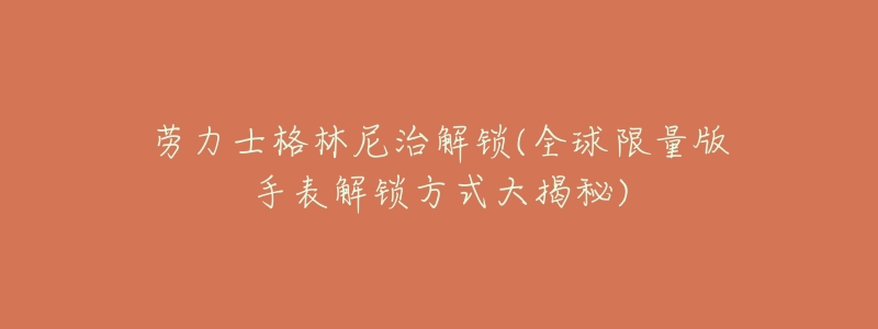 劳力士格林尼治解锁(全球限量版手表解锁方式大揭秘)