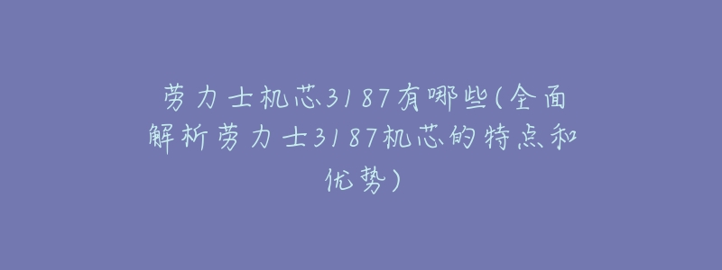 劳力士机芯3187有哪些(全面解析劳力士3187机芯的特点和优势)-名表号 劳力士机芯3187有哪些(全面解析劳力士3187机芯的特点和优势)