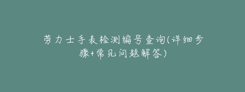 劳力士手表检测编号查询(详细步骤+常见问题解答)