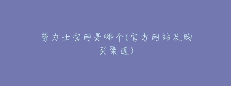 劳力士官网是哪个(官方网站及购买渠道)-名表号 劳力士官网是哪个(官方网站及购买渠道)