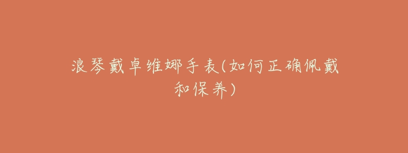 浪琴戴卓维娜手表(如何正确佩戴和保养)-名表号 浪琴戴卓维娜手表(如何正确佩戴和保养)