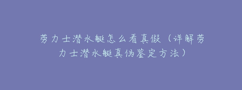 劳力士潜水艇怎么看真假(详解劳力士潜水艇真伪鉴定方法)-名表号 劳力士潜水艇怎么看真假(详解劳力士潜水艇真伪鉴定方法)
