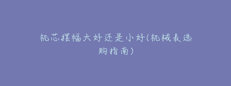 机芯摆幅大好还是小好(机械表选购指南)-名表号 机芯摆幅大好还是小好(机械表选购指南)
