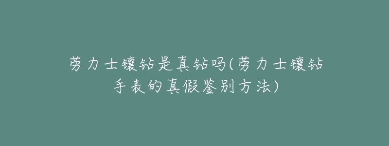 劳力士镶钻是真钻吗(劳力士镶钻手表的真假鉴别方法)-名表号 劳力士镶钻是真钻吗(劳力士镶钻手表的真假鉴别方法)