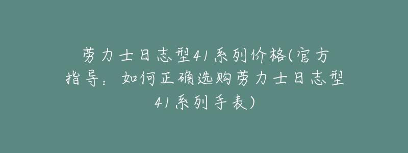 劳力士日志型41系列价格(官方指导:如何正确选购劳力士日志型41系列手表)-名表号 劳力士日志型41系列价格(官方指导:如何正确选购劳力士日志型41系列手表)