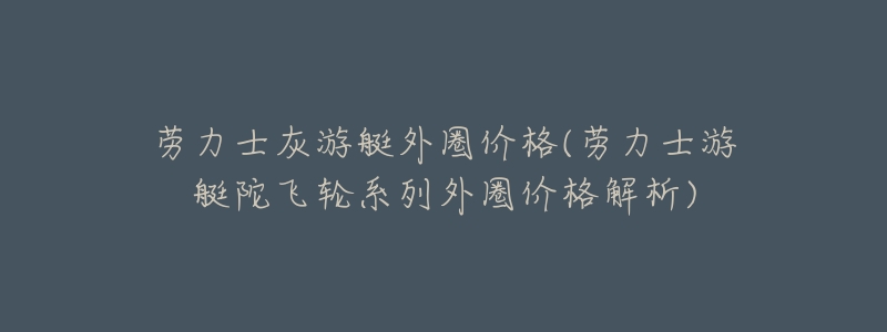 劳力士灰游艇外圈价格(劳力士游艇陀飞轮系列外圈价格解析)-名表号 劳力士灰游艇外圈价格(劳力士游艇陀飞轮系列外圈价格解析)