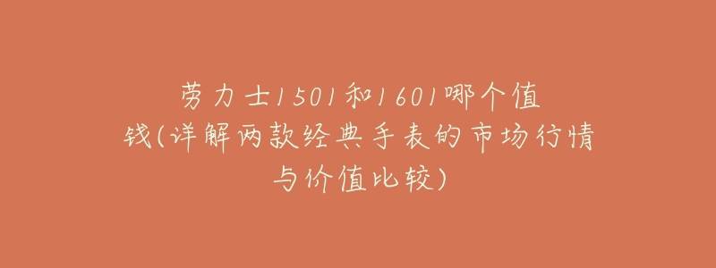 劳力士1501和1601哪个值钱(详解两款经典手表的市场行情与价值比较)-名表号 劳力士1501和1601哪个值钱(详解两款经典手表的市场行情与价值比较)