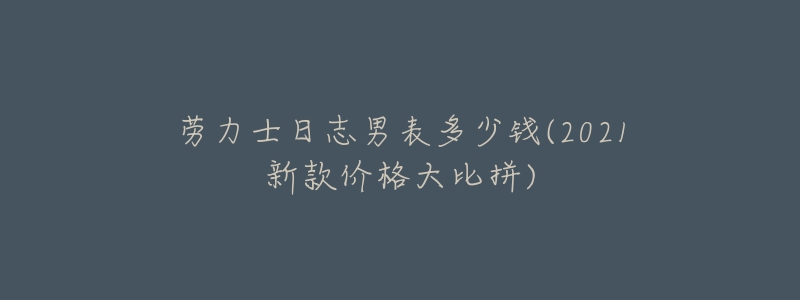 劳力士日志男表多少钱(2021新款价格大比拼)-名表号 劳力士日志男表多少钱(2021新款价格大比拼)