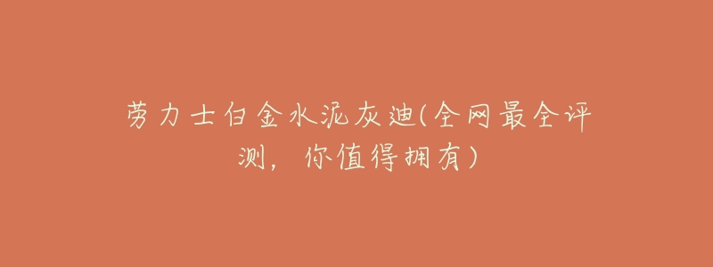 劳力士白金水泥灰迪(全网最全评测,你值得拥有)-名表号 劳力士白金水泥灰迪(全网最全评测,你值得拥有)