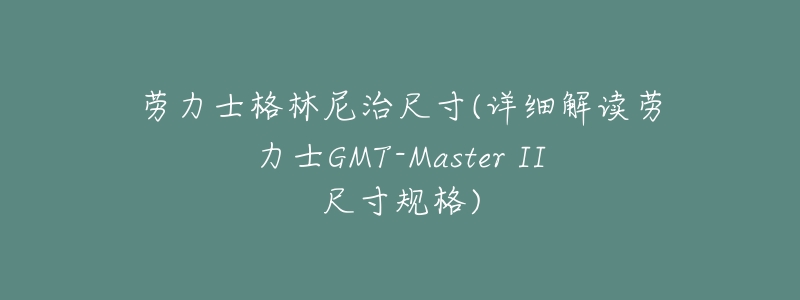 劳力士格林尼治尺寸(详细解读劳力士GMT-Master II尺寸规格)-名表号 劳力士格林尼治尺寸(详细解读劳力士GMT-Master II尺寸规格)