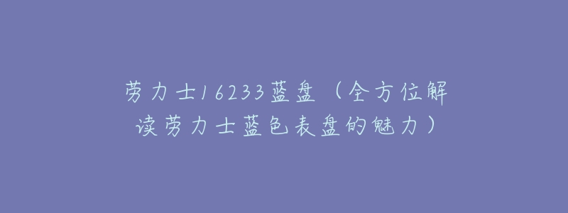 劳力士16233蓝盘(全方位解读劳力士蓝色表盘的魅力)-名表号 劳力士16233蓝盘(全方位解读劳力士蓝色表盘的魅力)