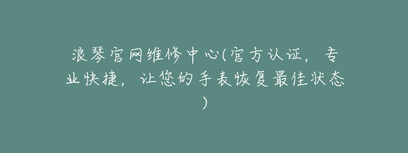 浪琴官网维修中心(官方认证，专业快捷，让您的手表恢复最佳状态)