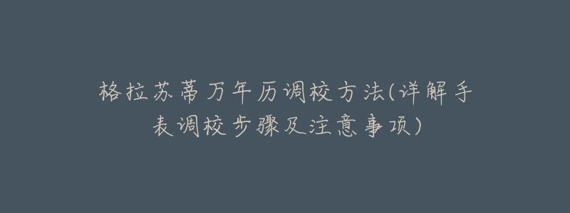 格拉苏蒂万年历调校方法(详解手表调校步骤及注意事项)-名表号 格拉苏蒂万年历调校方法(详解手表调校步骤及注意事项)