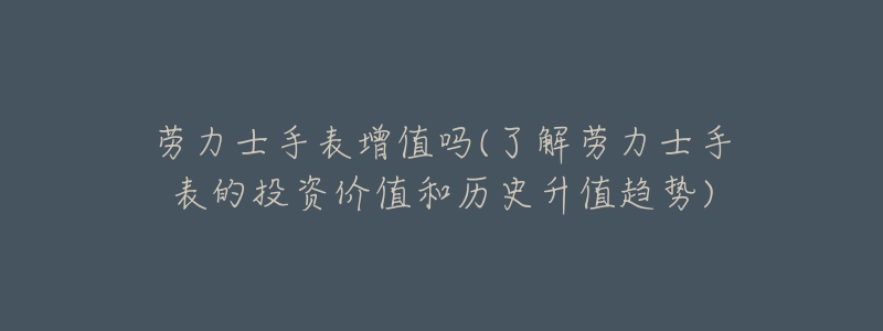 劳力士手表增值吗(了解劳力士手表的投资价值和历史升值趋势)-名表号 劳力士手表增值吗(了解劳力士手表的投资价值和历史升值趋势)