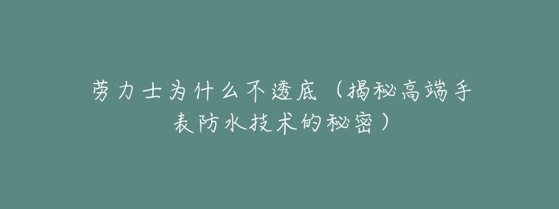 劳力士为什么不透底(揭秘高端手表防水技术的秘密)-名表号 劳力士为什么不透底(揭秘高端手表防水技术的秘密)