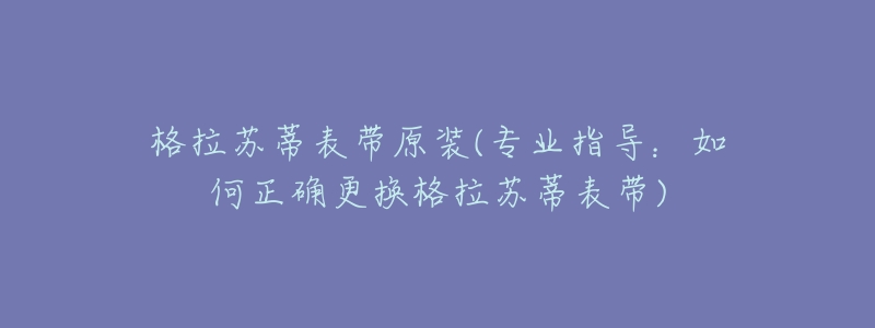 格拉苏蒂表带原装(专业指导：如何正确更换格拉苏蒂表带)