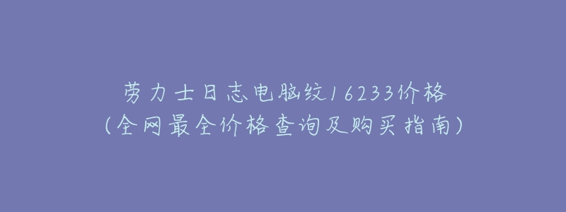 劳力士日志电脑纹16233价格(全网最全价格查询及购买指南)-名表号 劳力士日志电脑纹16233价格(全网最全价格查询及购买指南)