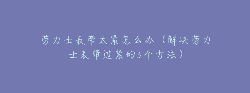 劳力士表带太紧怎么办（解决劳力士表带过紧的5个方法）