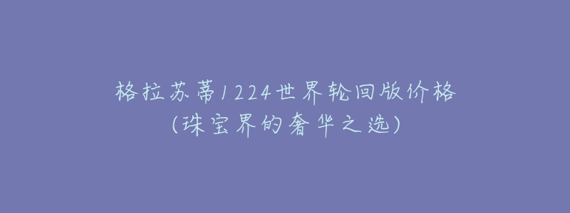 格拉苏蒂1224世界轮回版价格(珠宝界的奢华之选)