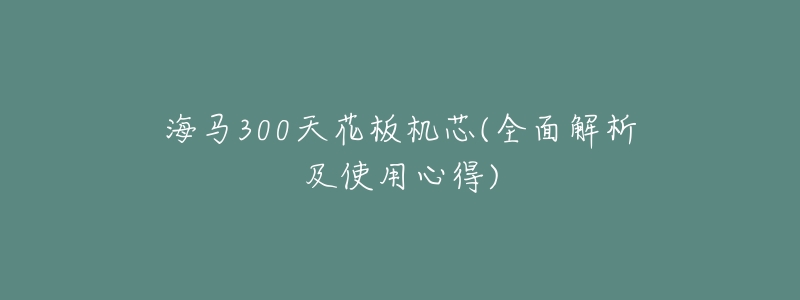 海马300天花板机芯(全面解析及使用心得)-名表号 海马300天花板机芯(全面解析及使用心得)