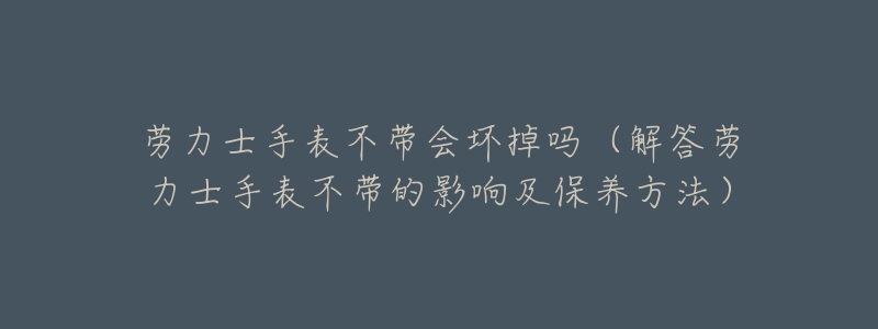 劳力士手表不带会坏掉吗（解答劳力士手表不带的影响及保养方法）