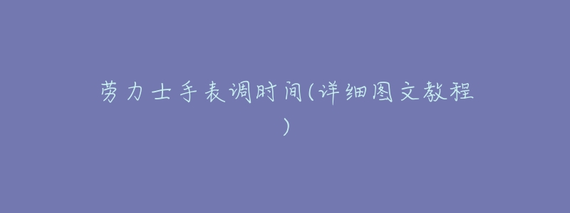 劳力士手表调时间(详细图文教程)