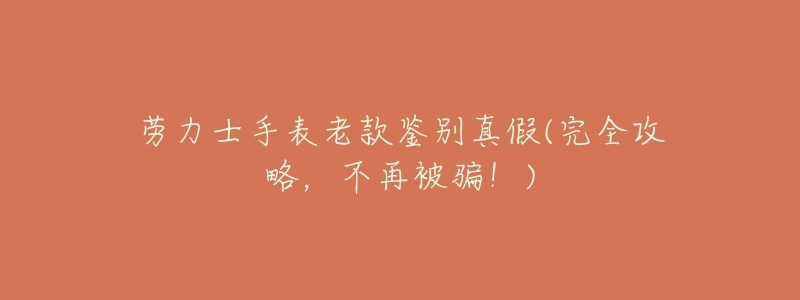 劳力士手表老款鉴别真假(完全攻略，不再被骗！)